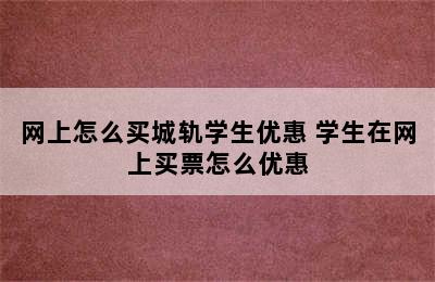 网上怎么买城轨学生优惠 学生在网上买票怎么优惠